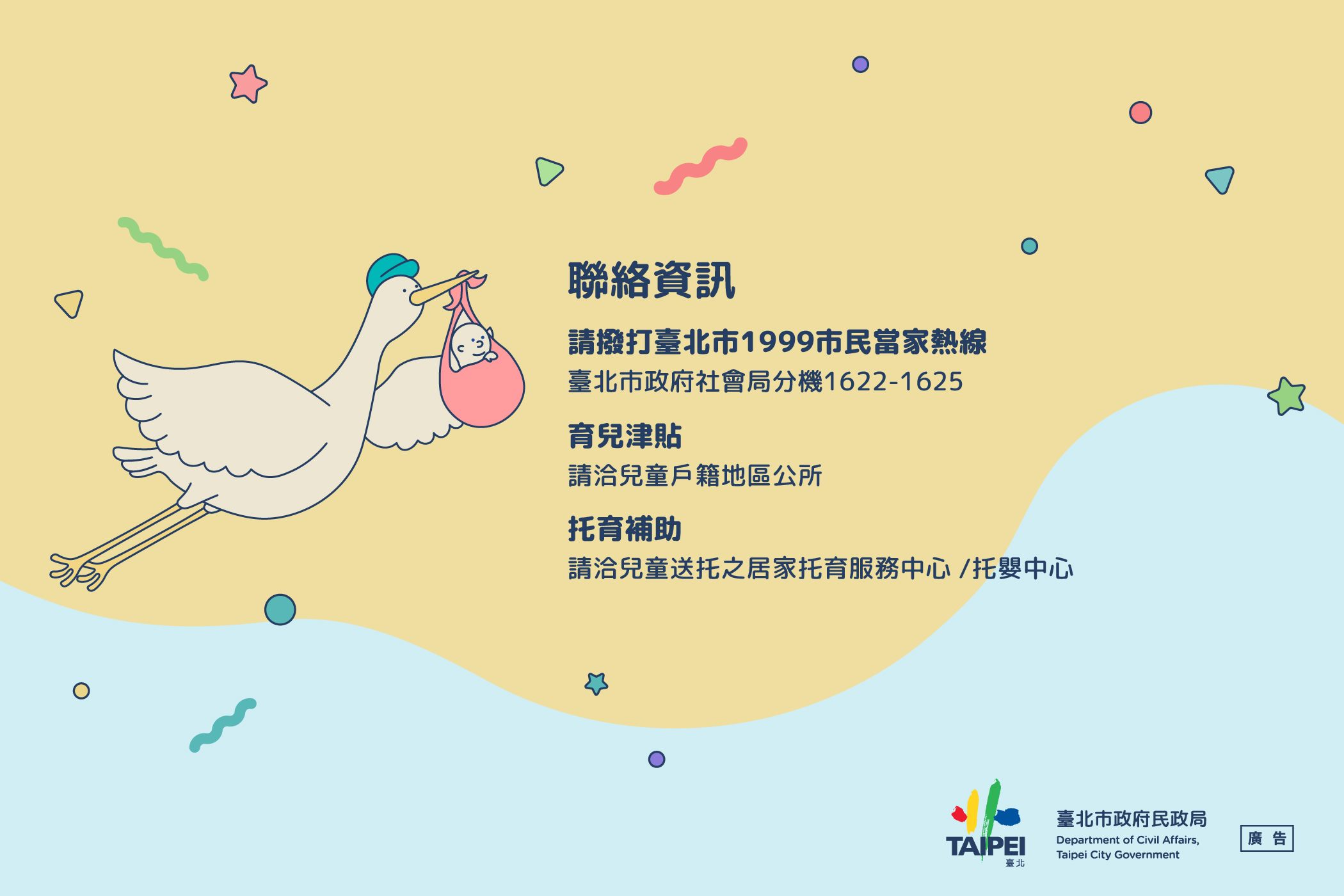 聯絡資訊: 1.請撥打臺北市1999市民當家熱線(臺北市政府社會局分機1622-1625) 2.育兒津貼:請洽兒童戶籍地區公所 3.托育補助:請洽兒童送托之居家托育服務中心/托嬰中心