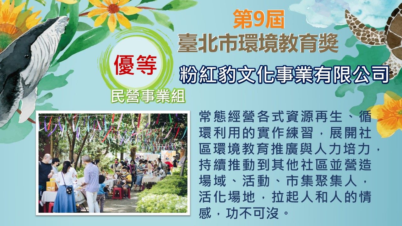 第九屆民營事業組優等-粉紅豹文化事業有限公司：常態經營各式資源再生、循環利用的實作練習，展開社區環境教育推廣與人力培力，持續推動到其他社區並營造場域、活動、市集聚集人，活化場地，拉起人和人的情感，功不可沒。